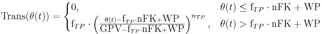 \mbox{Trans}(\theta(t)) = \begin{cases} 0, & \theta(t) \le \mbox{f}_{TP} \cdot \mbox{nFK} + \mbox{WP} \\ \mbox{f}_{TP} \cdot \left ( \frac{\theta(t) - \mbox{f}_{TP} \cdot \mbox{nFK} + \mbox{WP}}{\mbox{GPV} - \mbox{f}_{TP} \cdot \mbox{nFK} + \mbox{WP}} \right )^{n_{TP}}, & \theta(t) > \mbox{f}_{TP} \cdot \mbox{nFK} + \mbox{WP} \end{cases}